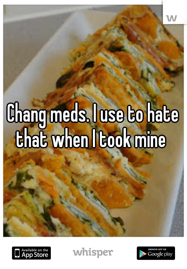 Chang meds. I use to hate that when I took mine  