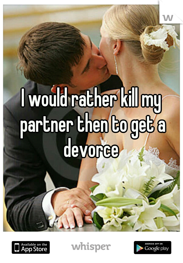 I would rather kill my partner then to get a devorce 