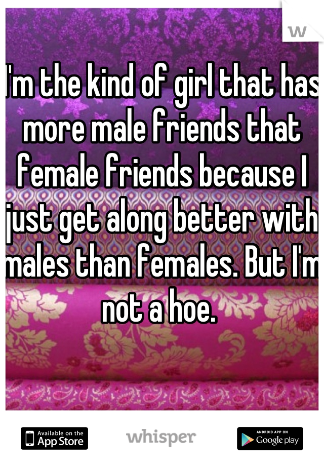 I'm the kind of girl that has more male friends that female friends because I just get along better with males than females. But I'm not a hoe. 