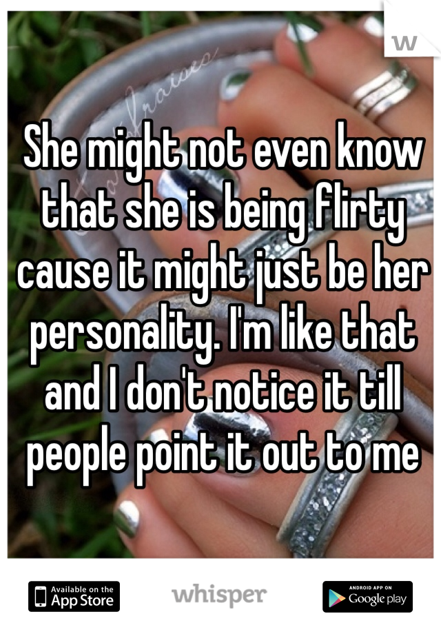 She might not even know that she is being flirty cause it might just be her personality. I'm like that and I don't notice it till people point it out to me 
