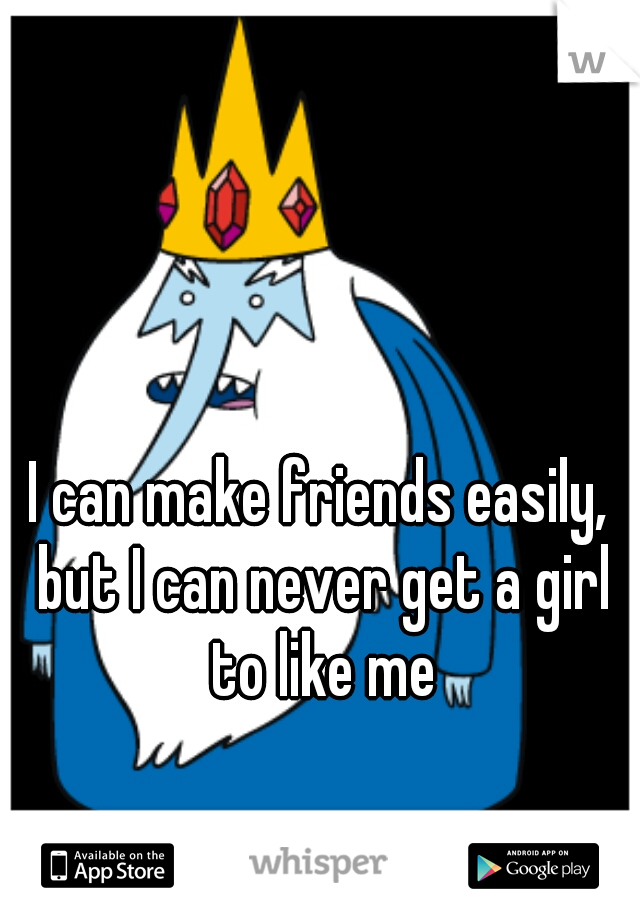 I can make friends easily, but I can never get a girl to like me