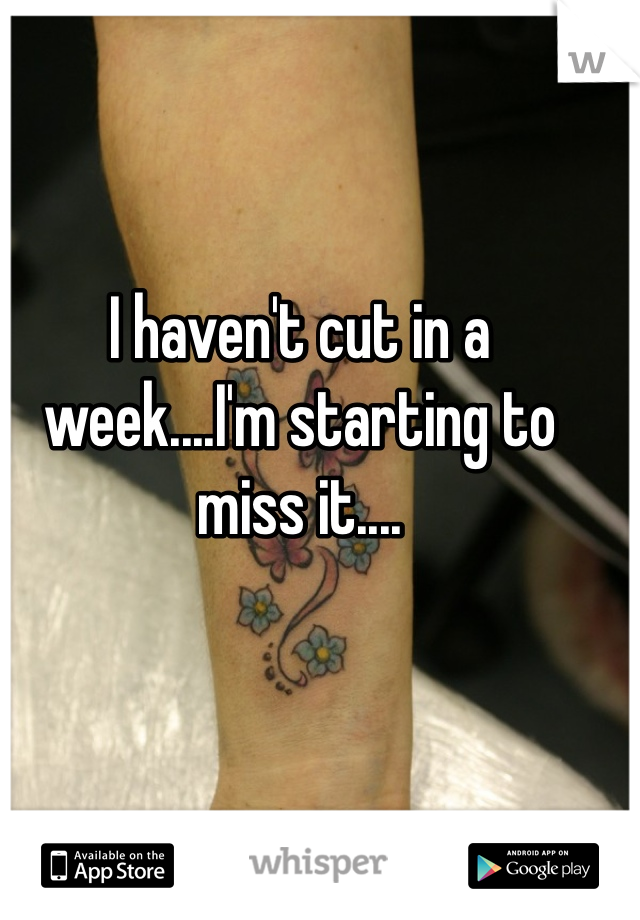 I haven't cut in a week....I'm starting to miss it....
