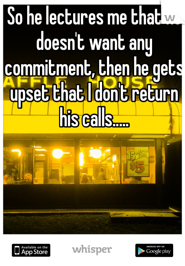So he lectures me that he doesn't want any commitment, then he gets upset that I don't return his calls.....
