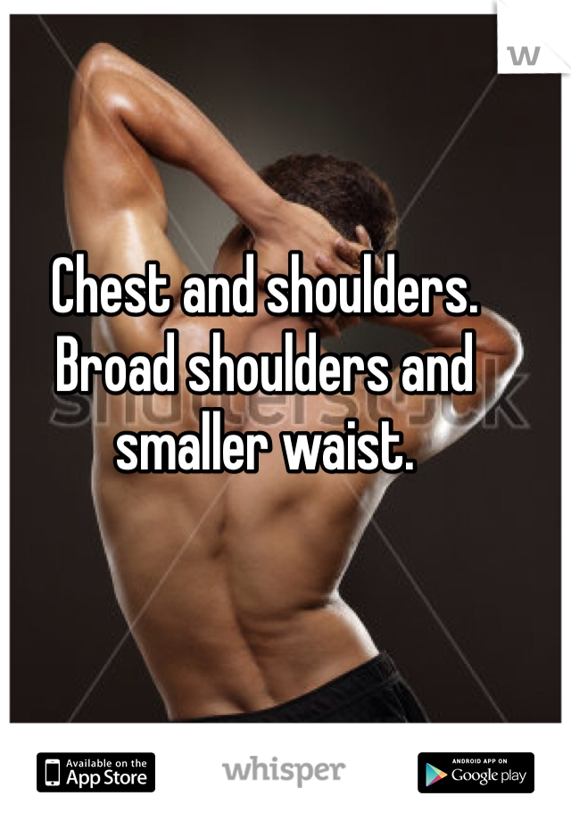 Chest and shoulders. Broad shoulders and smaller waist. 
