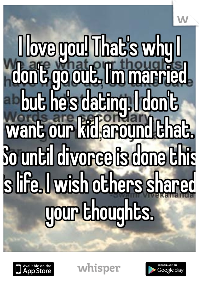 I love you! That's why I don't go out. I'm married but he's dating. I don't want our kid around that. So until divorce is done this is life. I wish others shared your thoughts. 