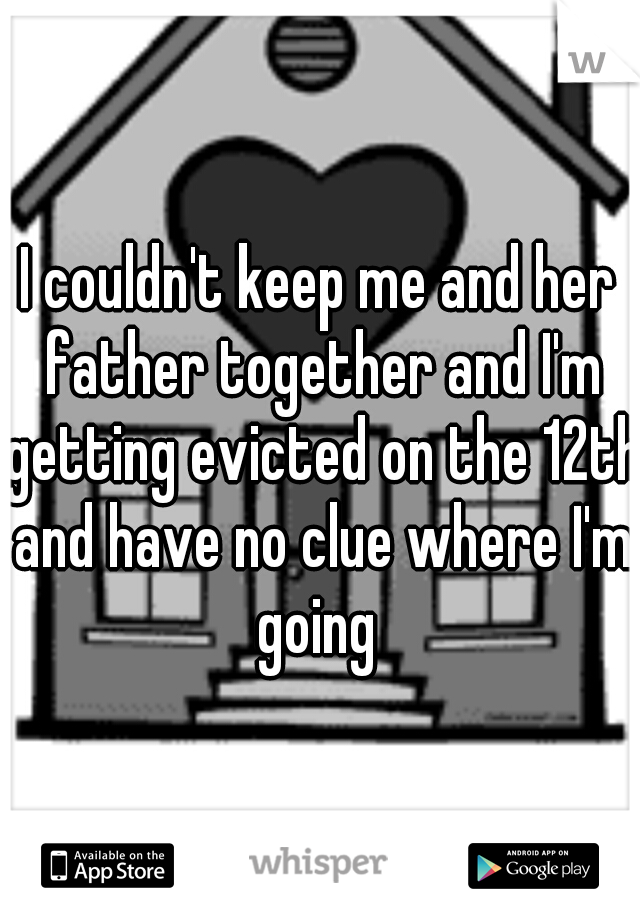 I couldn't keep me and her father together and I'm getting evicted on the 12th and have no clue where I'm going 