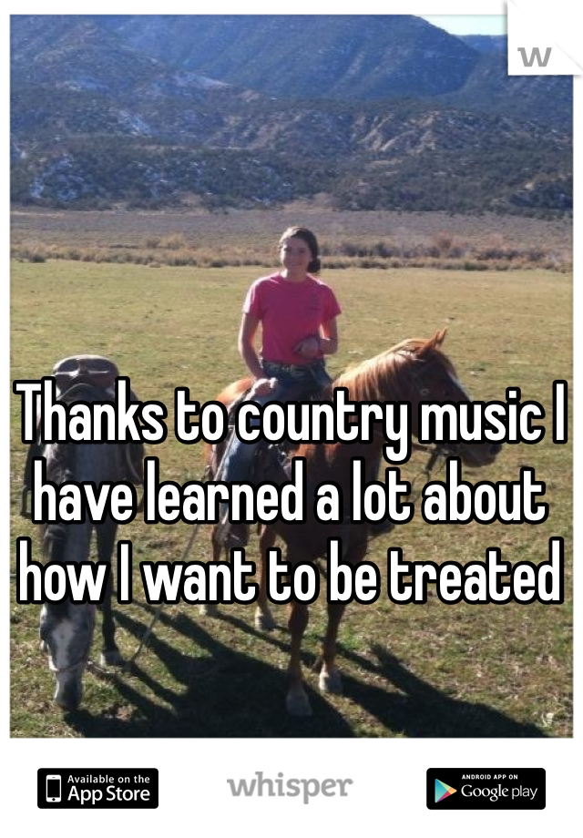Thanks to country music I have learned a lot about how I want to be treated 