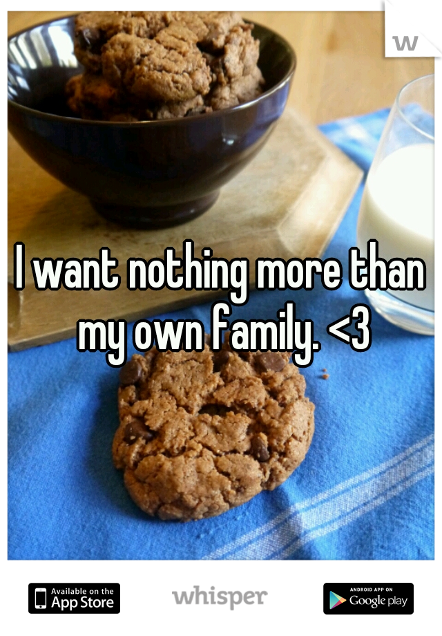I want nothing more than my own family. <3