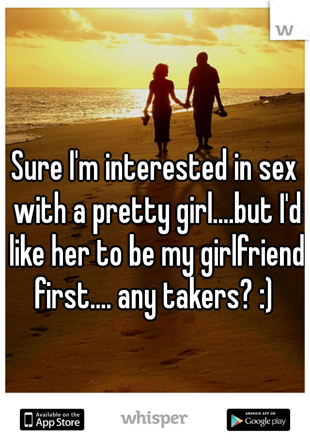 Sure I'm interested in sex with a pretty girl....but I'd like her to be my girlfriend first.... any takers? :) 