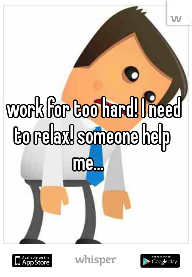 I work for too hard! I need to relax! someone help me...  