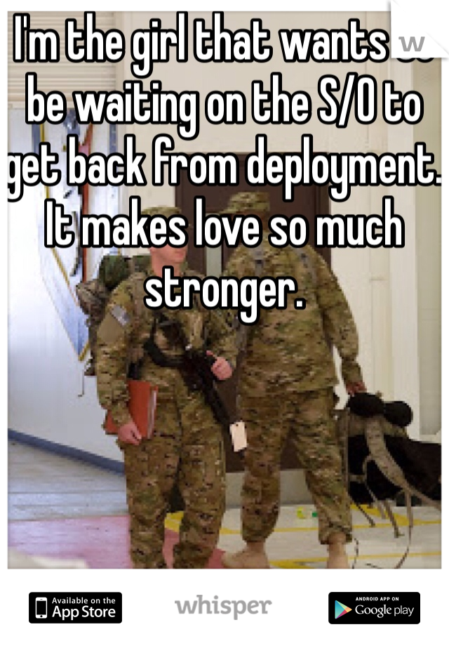 I'm the girl that wants to be waiting on the S/O to get back from deployment. It makes love so much stronger.