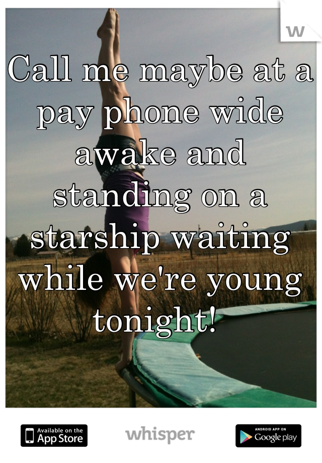 Call me maybe at a pay phone wide awake and standing on a starship waiting while we're young tonight! 