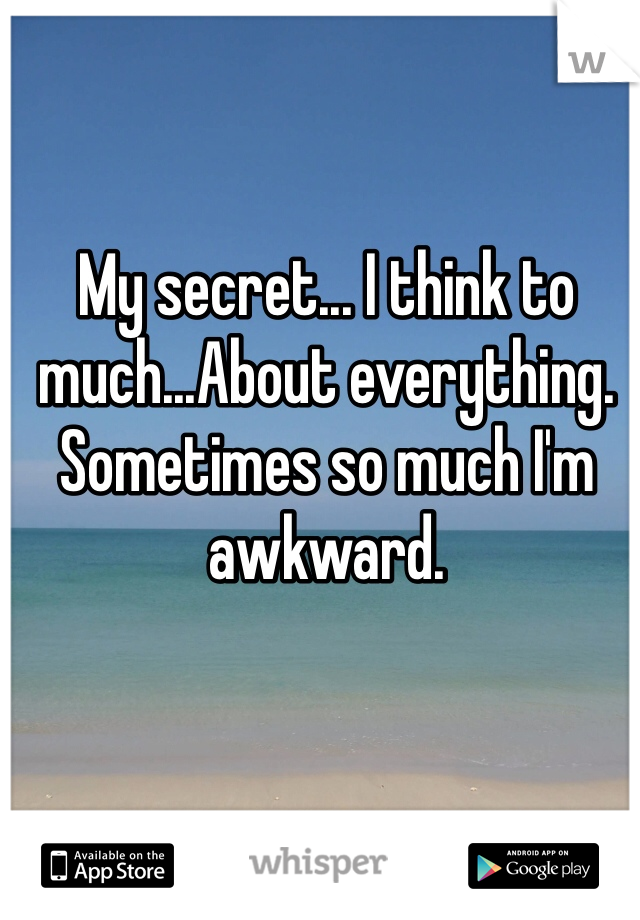 My secret... I think to much...About everything. Sometimes so much I'm awkward.