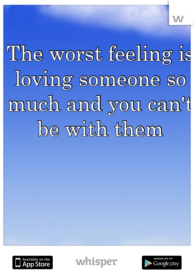 The worst feeling is loving someone so much and you can't be with them