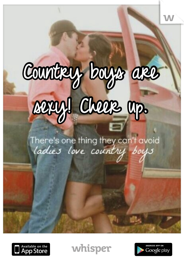 Country boys are sexy! Cheer up. 