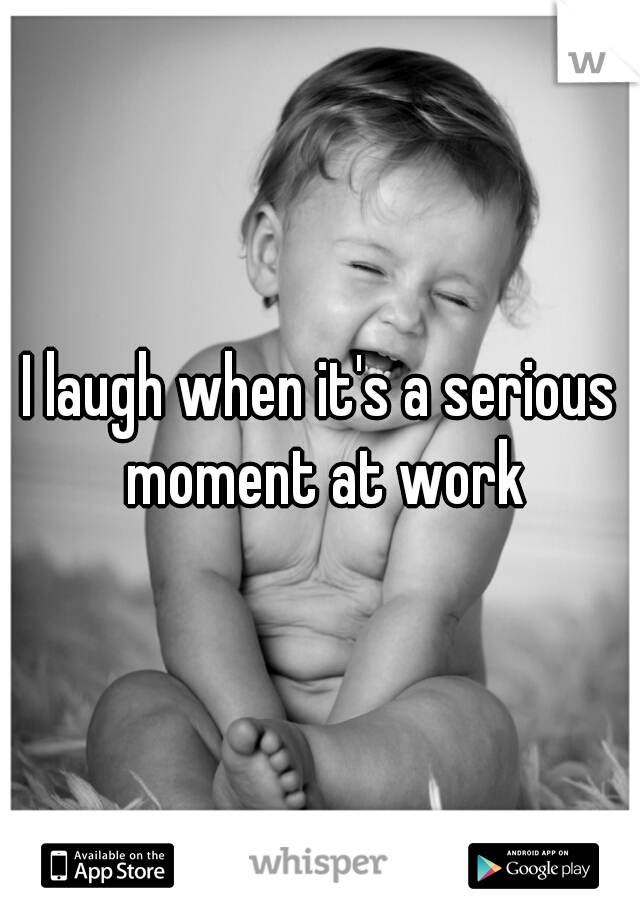 I laugh when it's a serious moment at work
