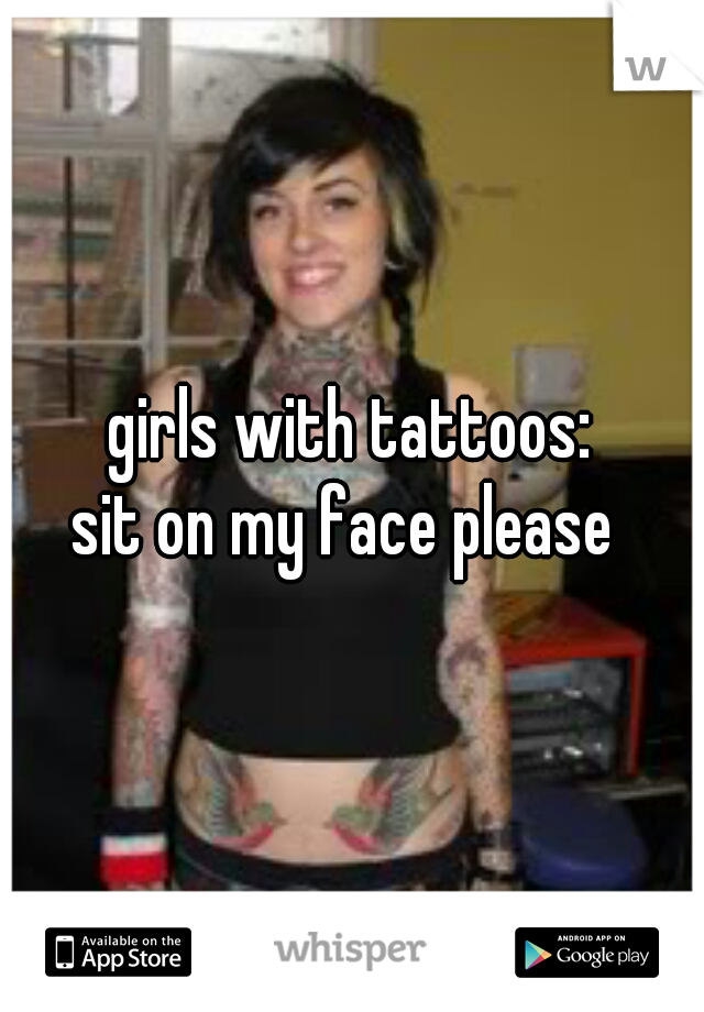 girls with tattoos:
sit on my face please 