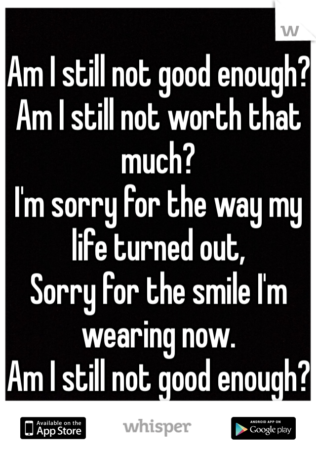 Am I still not good enough?
Am I still not worth that much?
I'm sorry for the way my life turned out,
Sorry for the smile I'm wearing now. 
Am I still not good enough?