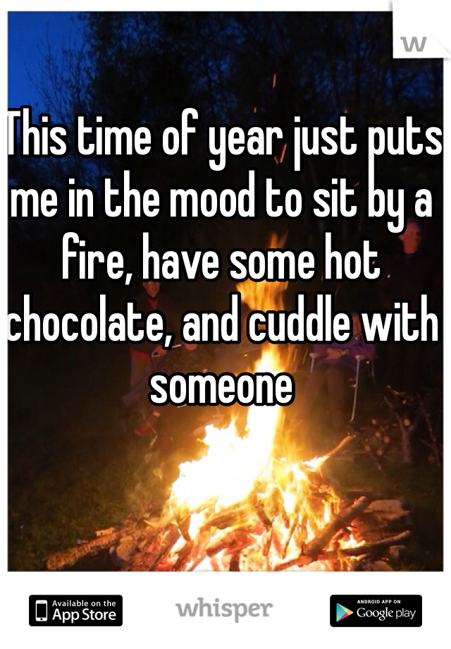 This time of year just puts me in the mood to sit by a fire, have some hot chocolate, and cuddle with someone 
