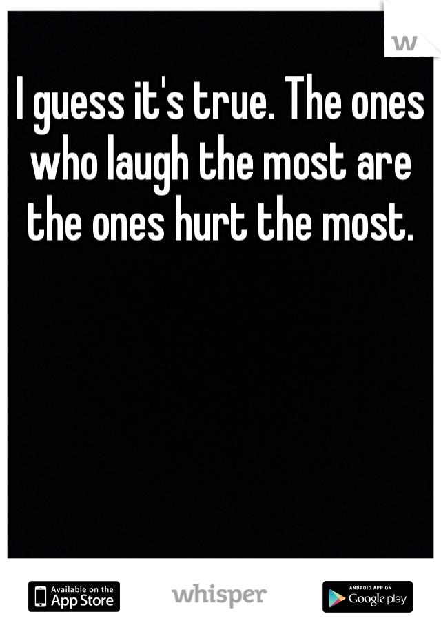 I guess it's true. The ones who laugh the most are the ones hurt the most.