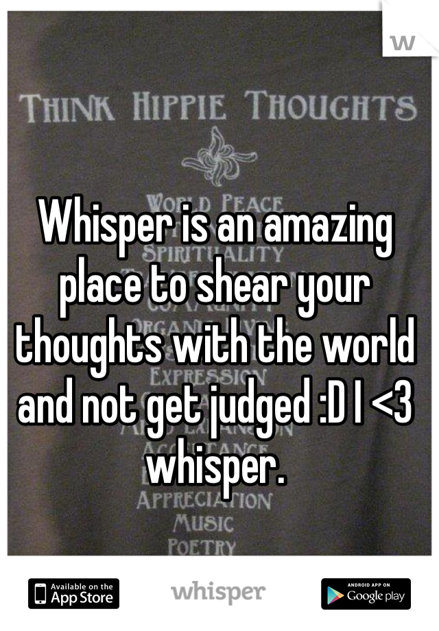 Whisper is an amazing place to shear your thoughts with the world and not get judged :D I <3 whisper. 
