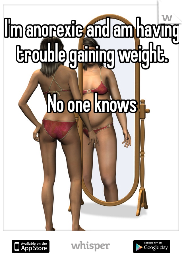 I'm anorexic and am having trouble gaining weight. 

No one knows