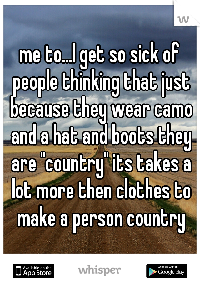 me to...I get so sick of people thinking that just because they wear camo and a hat and boots they are "country" its takes a lot more then clothes to make a person country