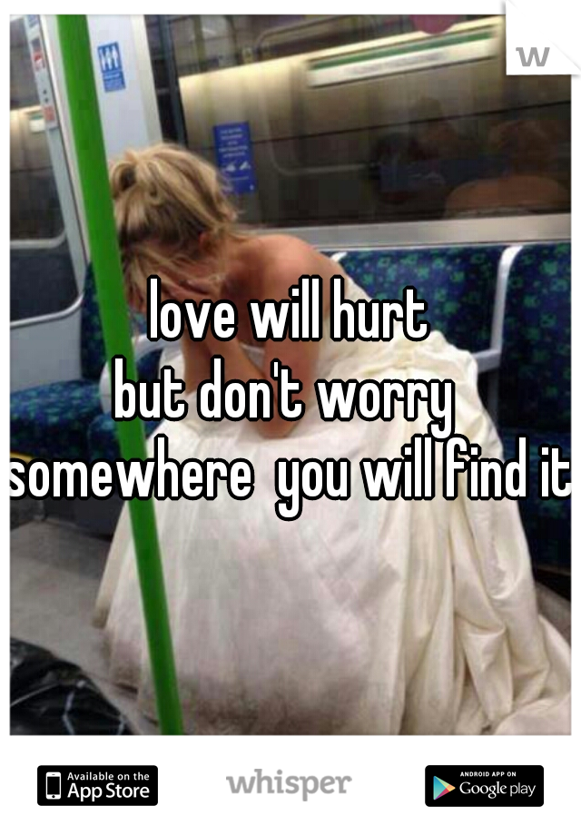 love will hurt
but don't worry 
somewhere  you will find it