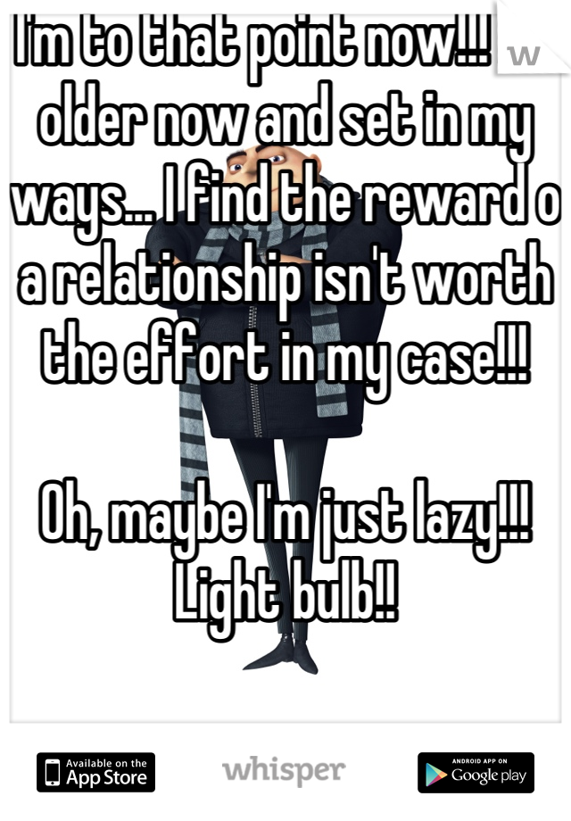 I'm to that point now!!! I'm older now and set in my ways... I find the reward o a relationship isn't worth the effort in my case!!!

Oh, maybe I'm just lazy!!!
Light bulb!!