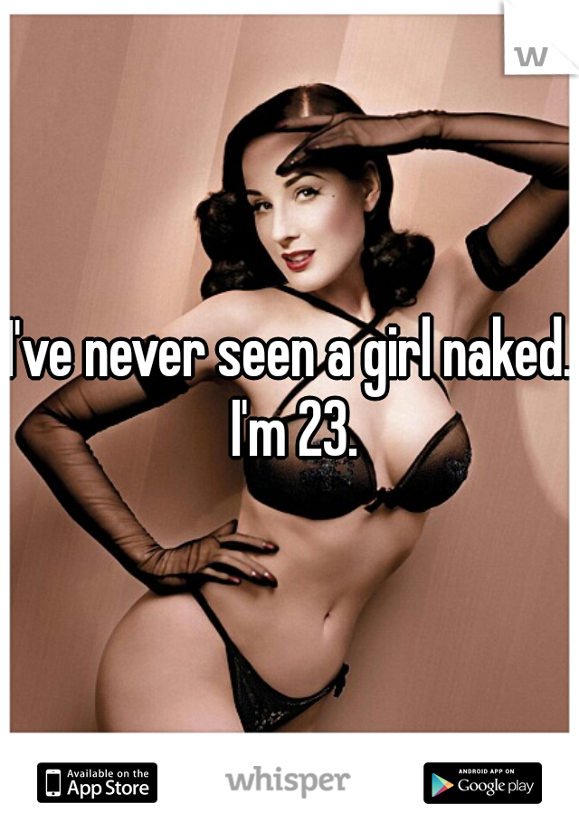 I've never seen a girl naked.  I'm 23. 