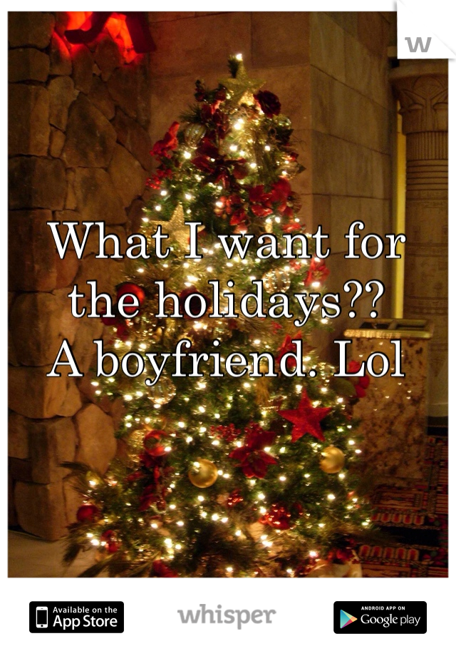What I want for the holidays??
A boyfriend. Lol