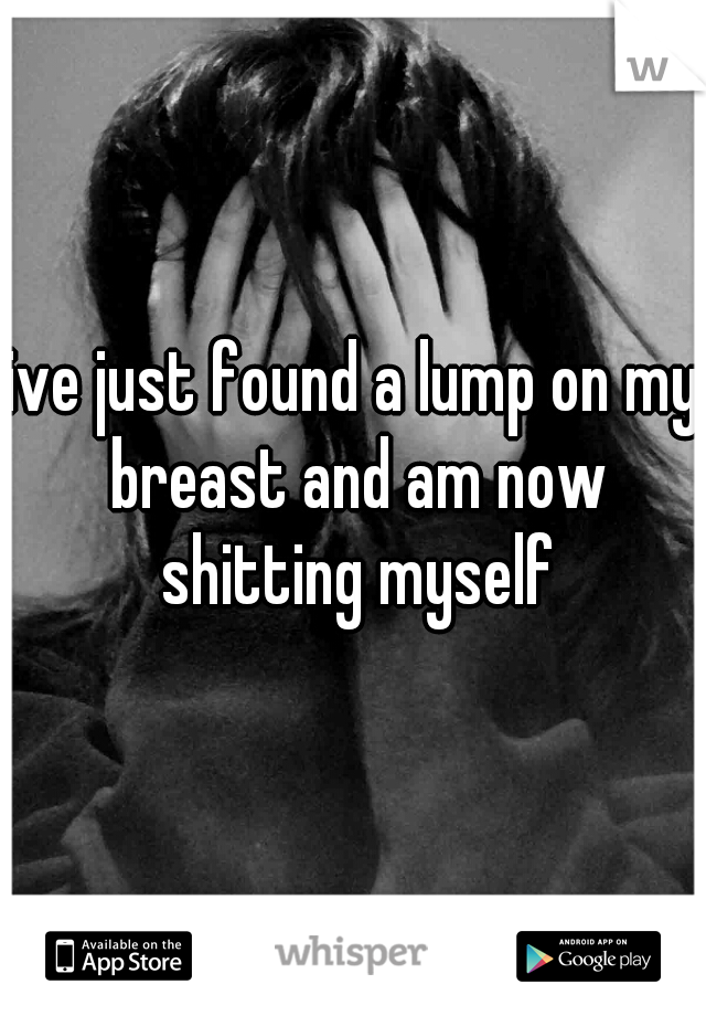 ive just found a lump on my breast and am now shitting myself