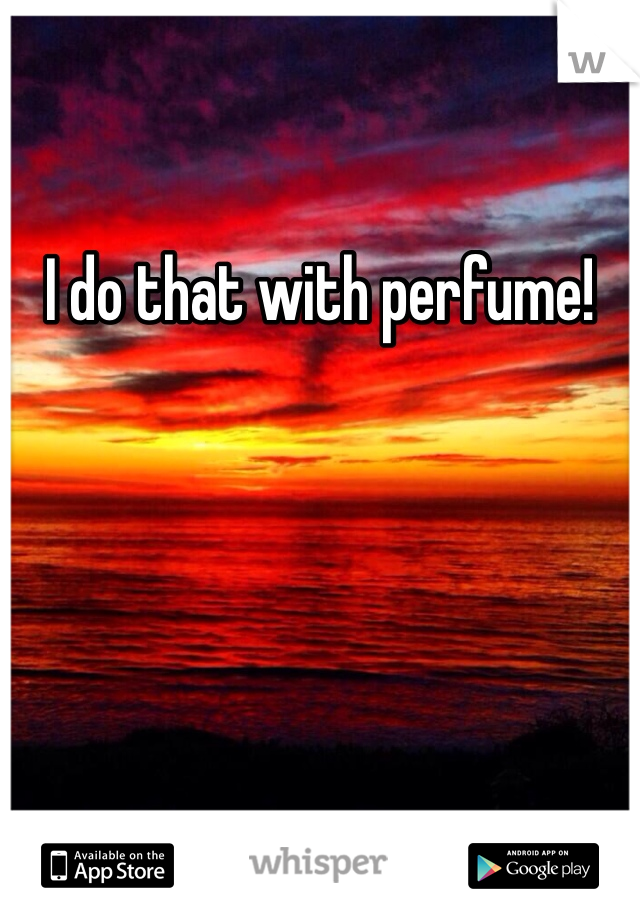 I do that with perfume!