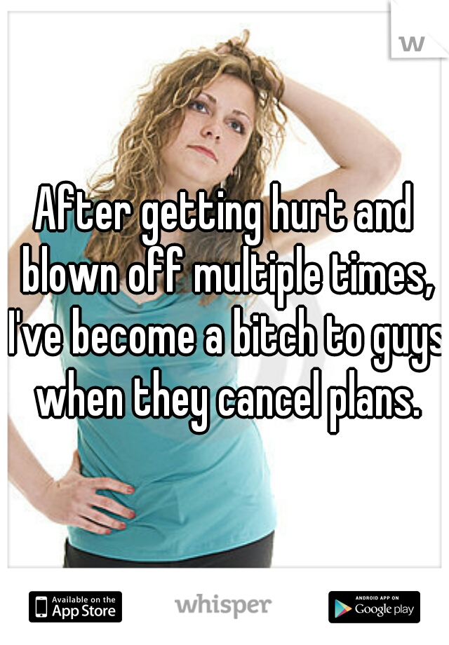 After getting hurt and blown off multiple times, I've become a bitch to guys when they cancel plans.