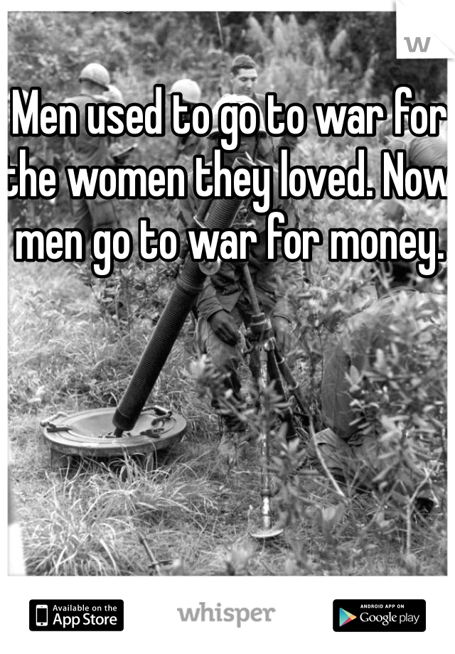 Men used to go to war for the women they loved. Now men go to war for money.