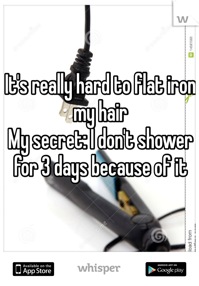 It's really hard to flat iron my hair
My secret: I don't shower for 3 days because of it