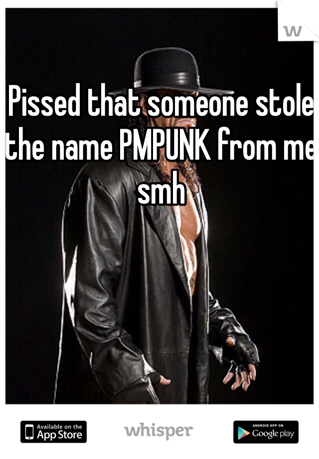Pissed that someone stole the name PMPUNK from me smh