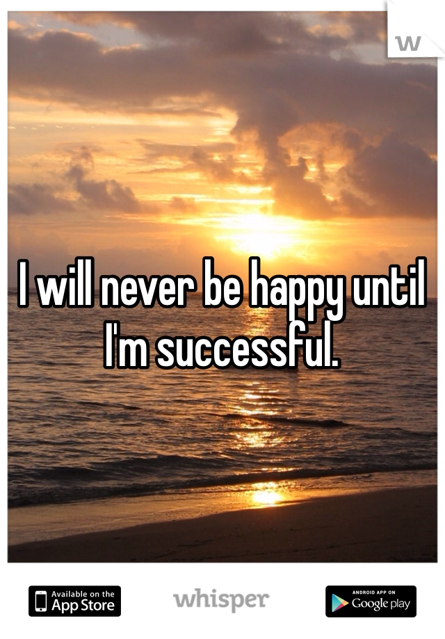 I will never be happy until I'm successful.