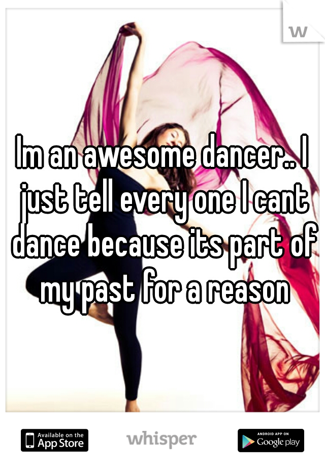 Im an awesome dancer.. I just tell every one I cant dance because its part of my past for a reason