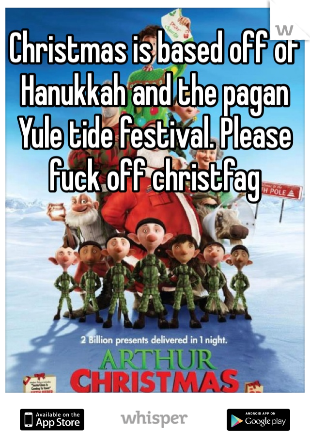Christmas is based off of Hanukkah and the pagan Yule tide festival. Please fuck off christfag