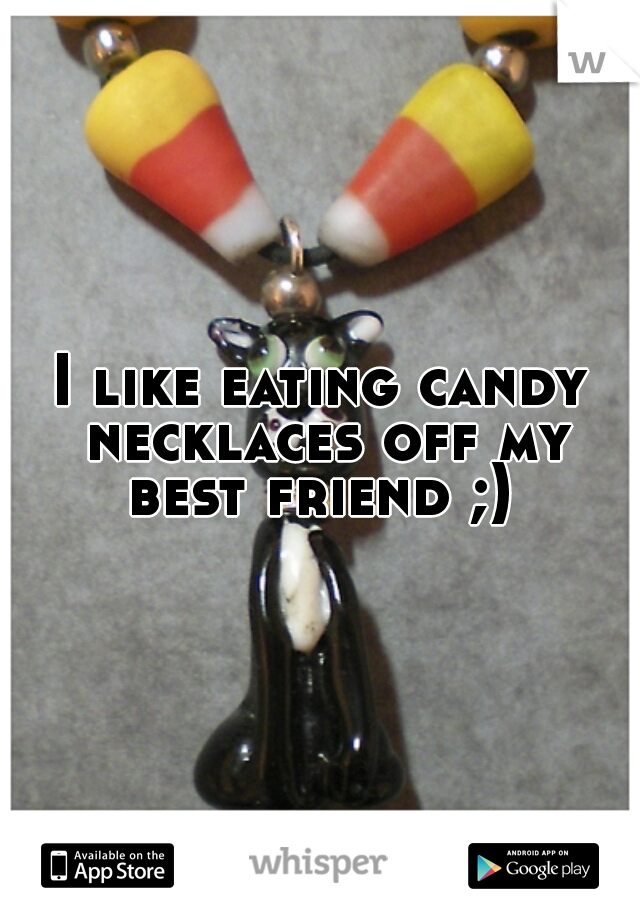 I like eating candy necklaces off my best friend ;) 