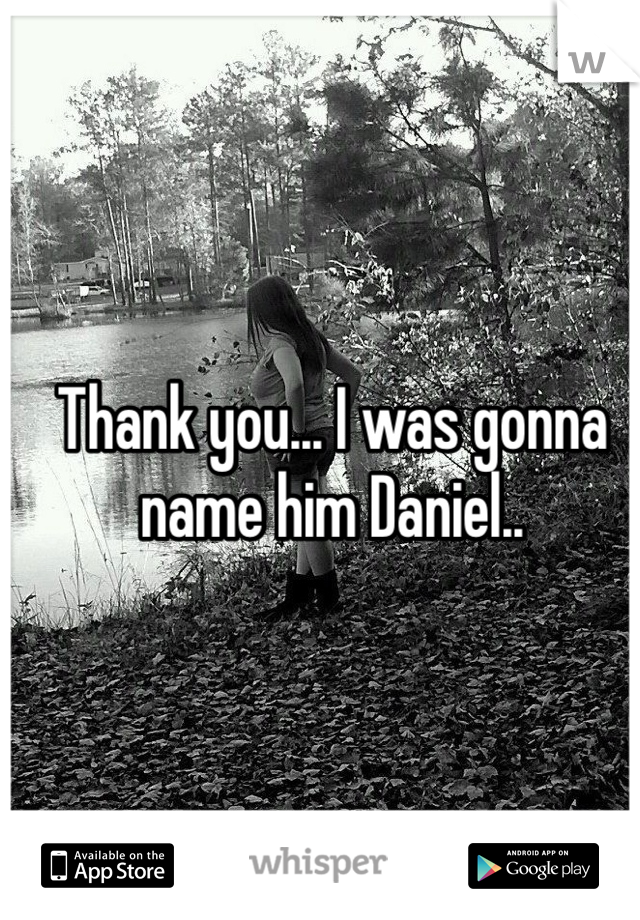 Thank you... I was gonna name him Daniel..