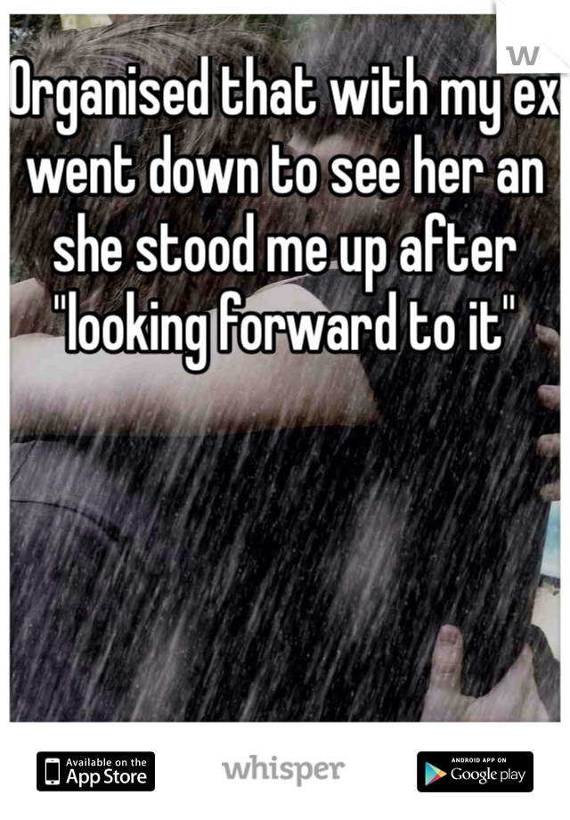 Organised that with my ex went down to see her an she stood me up after "looking forward to it" 
