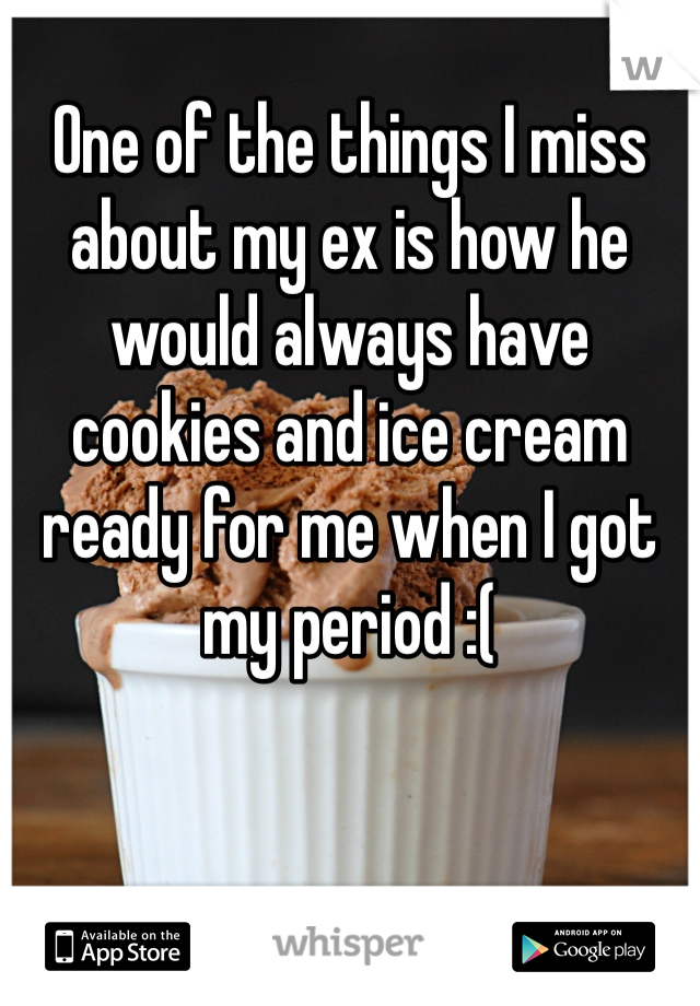 One of the things I miss about my ex is how he would always have cookies and ice cream ready for me when I got my period :(