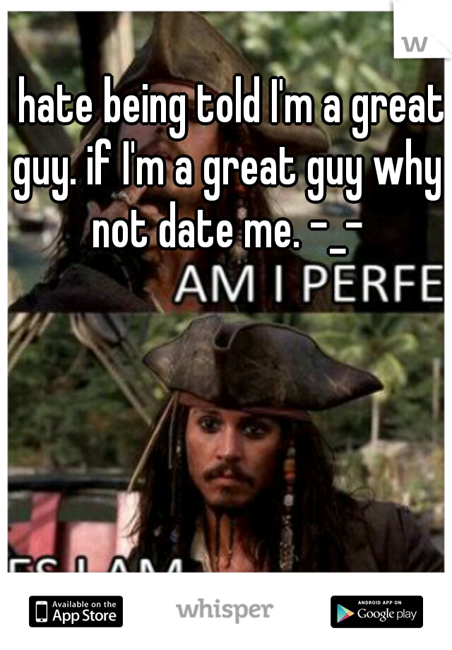 I hate being told I'm a great guy. if I'm a great guy why not date me. -_-