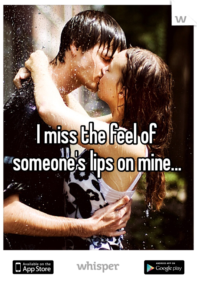 I miss the feel of someone's lips on mine...