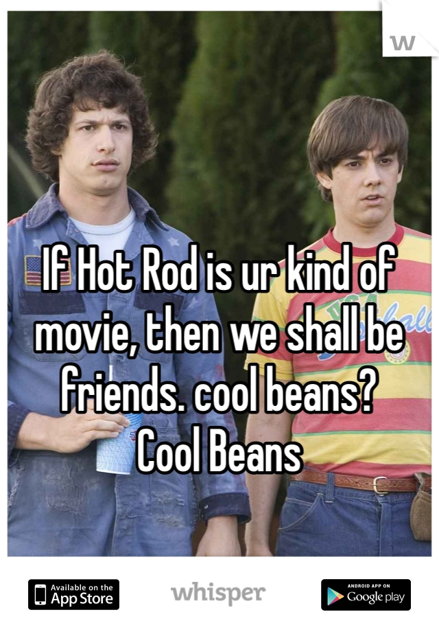 



If Hot Rod is ur kind of movie, then we shall be friends. cool beans? 
Cool Beans 
