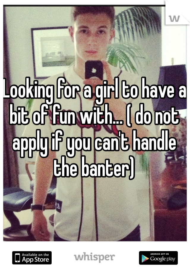Looking for a girl to have a bit of fun with... ( do not apply if you can't handle the banter)