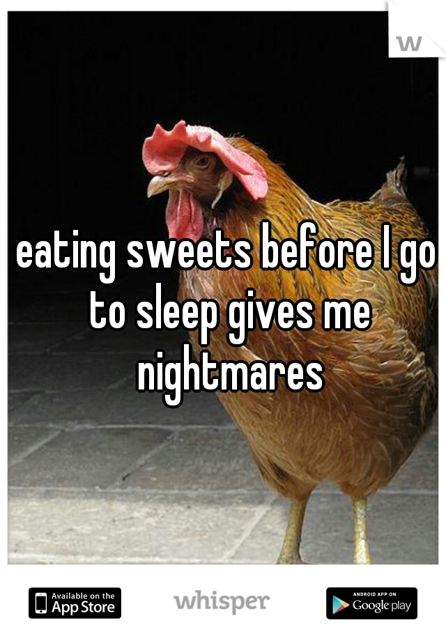 eating sweets before I go to sleep gives me nightmares