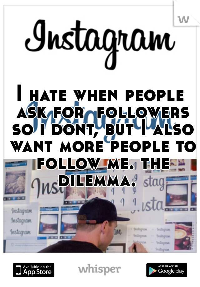 I hate when people ask for  followers so i dont, but I also want more people to follow me. the dilemma.  
